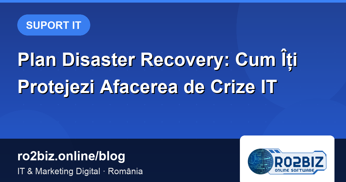 Plan Disaster Recovery: Cum Îți Protejezi Afacerea de Crize IT