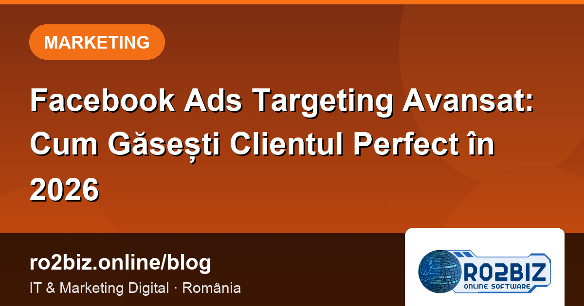 Facebook Ads Targeting Avansat: Cum Găsești Clientul Perfect în 2026