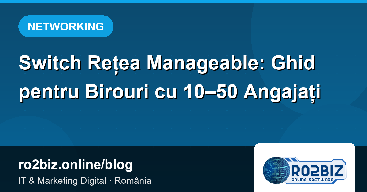 Switch Rețea Manageable: Ghid pentru Birouri cu 10–50 Angajați