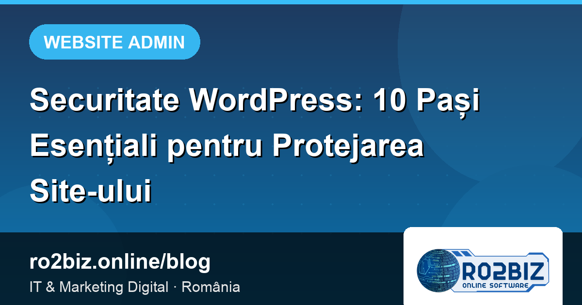 Securitate WordPress: 10 Pași Esențiali pentru Protejarea Site-ului