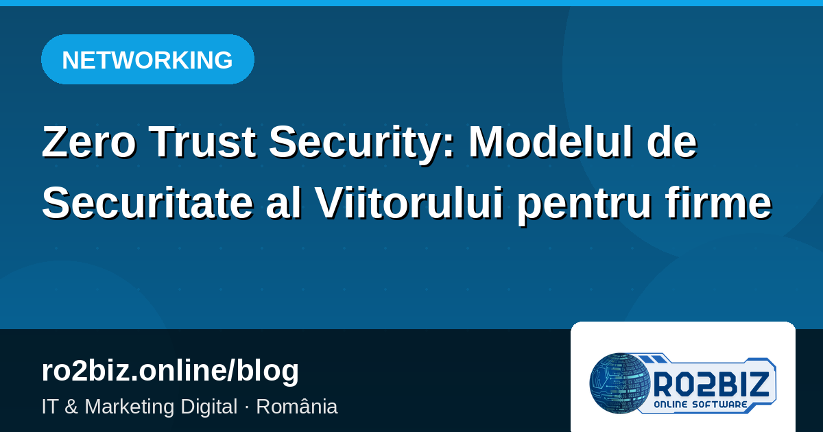 Zero Trust Security: Modelul de Securitate al Viitorului pentru firme